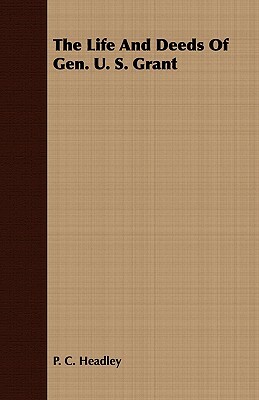 The Life and Deeds of Gen. U. S. Grant by Phineas Camp Headley, P. C. Headley