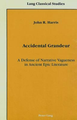 Accidental Grandeur: A Defense of Narrative Vagueness in Ancient Epic Literature by John R. Harris