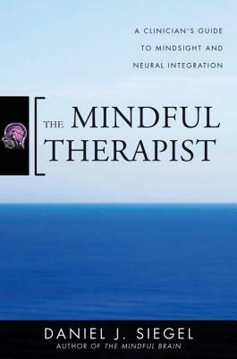 The Mindful Therapist: A Clinician's Guide to Mindsight and Neural Integration by Daniel J. Siegel