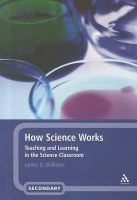 How Science Works: Teaching and Learning in the Science Classroom by James D. Williams