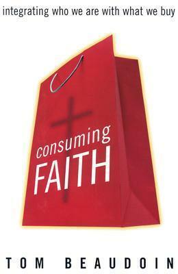 Consuming Faith: Integrating Who We Are with What We Buy by Tom Beaudoin