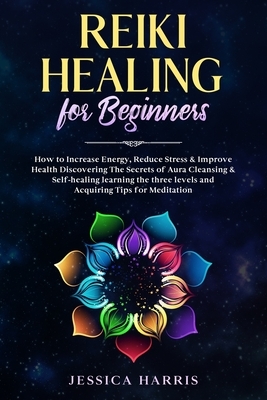 Reiki Healing for Beginners: How to Increase Energy, Reduce Stress & Improve Health Discovering The Secrets of Aura Cleansing & Self-healing learni by Jessica Harris