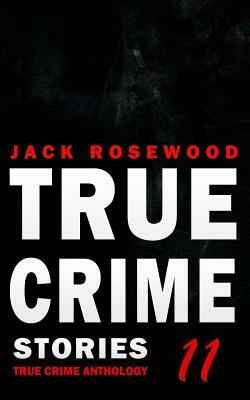 True Crime Stories Volume 11: 12 Shocking True Crime Murder Cases by Jack Rosewood