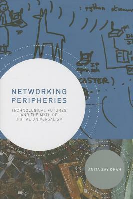 Networking Peripheries: Technological Futures and the Myth of Digital Universalism by Anita Chan
