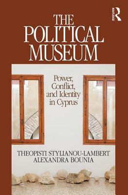 The Political Museum: Power, Conflict, and Identity in Cyprus by Theopisti Stylianou-Lambert, Alexandra Bounia