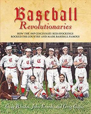 Baseball Revolutionaries: How the 1869 Cincinnati Red Stockings Rocked the Country and Made Baseball Famous by Greg Rhodes, John Erardi, Greg Gajus