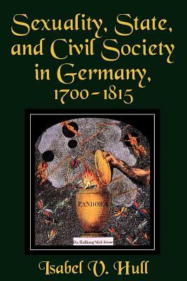 Sexuality, State, and Civil Society in Germany, 1700 1815 by Isabel V. Hull