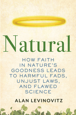 Natural: How Faith in Nature's Goodness Leads to Harmful Fads, Unjust Laws, and Flawed Science by Alan Levinovitz