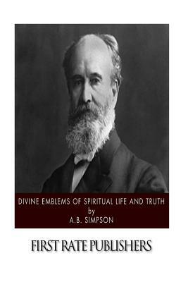 Divine Emblems of Spiritual Life and Truth by A. B. Simpson