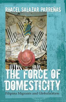 The Force of Domesticity: Filipina Migrants and Globalization by Rhacel Salazar Parreñas, Rhacel Parre?as