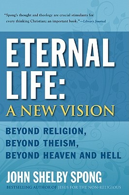 Eternal Life: A New Vision: Beyond Religion, Beyond Theism, Beyond Heaven and Hell by John Shelby Spong