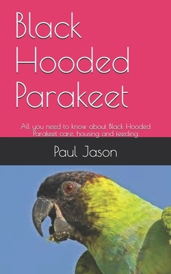 Black Hooded Parakeet: All you need to know about Black Hooded Parakeet care, housing and feeding by Paul Jason