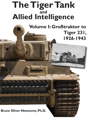 The Tiger Tank and Allied Intelligence: Grosstraktor to Tiger 231, 1926-1943 by Bruce Oliver Newsome