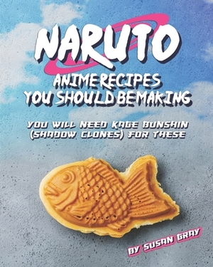 Naruto: Anime Recipes You Should Be Making: You Will Need Kage Bunshin (Shadow Clones) For These by Susan Gray