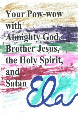 Your Pow-wow with Almighty God, Brother Jesus, the Holy Spirit and Satan by Ela