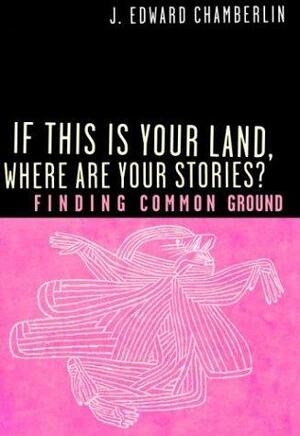 If This Is Your Land Where Are Your Stories? : Finding Common Ground by J. Edward Chamberlin