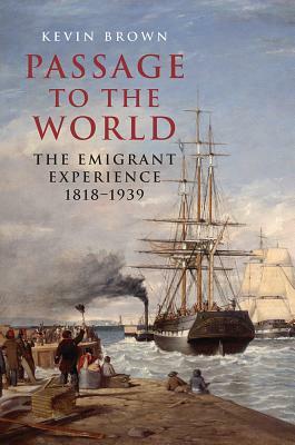 Passage to the World: The Emigrant Experience 1818-1939 by Kevin Brown