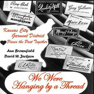 We Were Hanging by a Thread: Kansas City Garment District Pieces the Past Together by Ann Brownfield, David W. Jackson