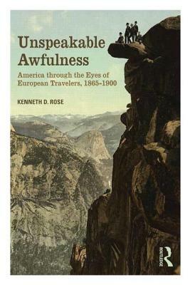 Unspeakable Awfulness: America Through the Eyes of European Travelers, 1865-1900 by Kenneth D. Rose