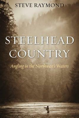 Steelhead Country: Angling for a Fish of Legend by Steve Raymond