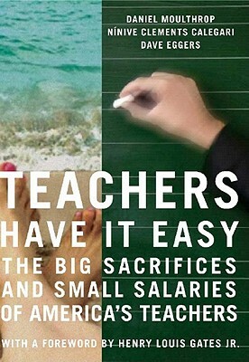 Teachers Have It Easy: The Big Sacrifices and Small Salaries of America's Teachers by Ninive Clements Calegari, Dave Eggers, Daniel Moulthrop