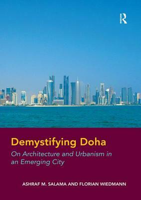 Demystifying Doha: On Architecture and Urbanism in an Emerging City. by Ashraf Salama and Florian Wiedmann by Ashraf M. Salama, Florian Wiedmann