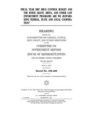 Fiscal year 2007 drug control budget and the Byrne Grant, HIDTA, and other law enforcement programs: are we jeopardizing federal, state, and local coo by Committee on Government Reform (house), United St Congress, United States House of Representatives