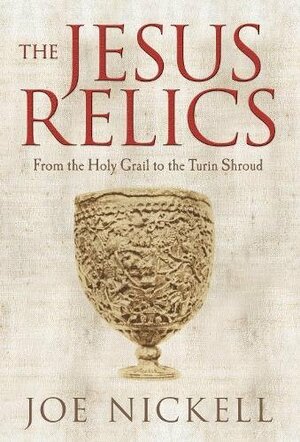 The Jesus Relics: From the Holy Grail to the Turin Shroud by Joe Nickell