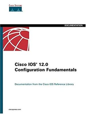 Cisco IOS 12.0 Configuration Fundamentals: Documentation from the Cisco IOS Reference Library by Cisco Systems Inc.