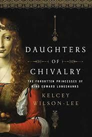Daughters of Chivalry: The Forgotten Children of King Edward Longshanks by Kelcey Wilson-Lee