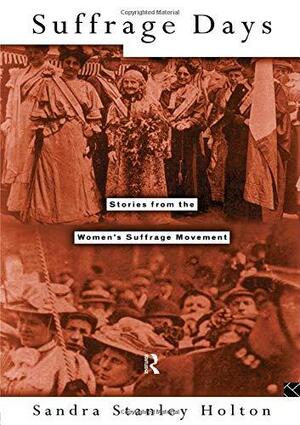 Suffrage Days: The Campaigns for Votes for Women in Britain, 1865-1928 by Sandra Stanley Holton