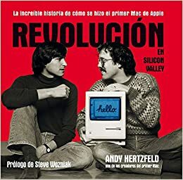 Revolución en Silicon Valley: La increíble historia de cómo se hizo el primer Mac de Apple by Andy Hertzfeld, Steve Wozniak