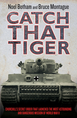 Catch That Tiger: Churchill's Secret Order That Launched the Most Astounding and Dangerous Mission of World War II by Noel Botham, Bruce Montague
