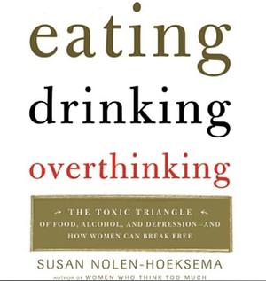 Eating, Drinking, Overthinking: The Toxic Triangle of Food, Alcohol, and Depression--And How Women Can Break Free by Susan Nolen-Hoeksema