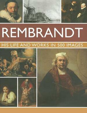 Rembrandt: His Lisfe & Works in 500 Images: A Study of the Artist, His Life and Context, with 500 Images, and a Gallery Showing 300 of His Most Iconic by Rosalind Ormiston