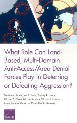 What Role Can Land-Based, Multi-Domain Anti-Access/Area Denial Forces Play in Deterring or Defeating Aggression? by Timothy R. Heath, Timothy M. Bonds, Joel B. Predd