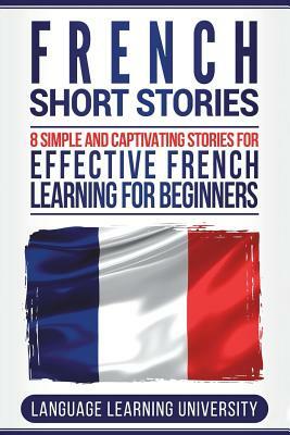 French Short Stories: 8 Simple and Captivating Stories for Effective French Learning for Beginners by Language Learning University