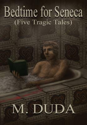 Bedtime for Seneca: Five Tragic Tales by M. Duda