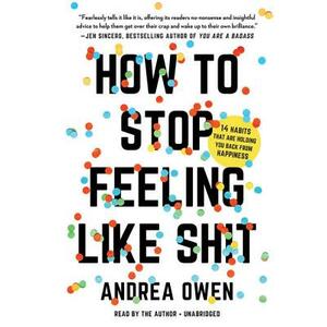 How to Stop Feeling Like Sh*t: 14 Habits That Are Holding You Back from Happiness by Andrea Owen