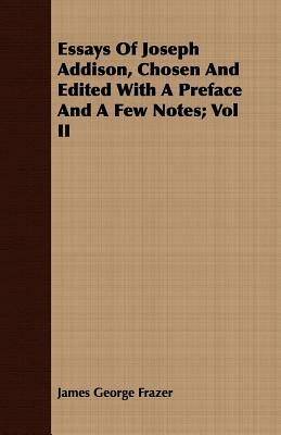 Essays of Joseph Addison, Chosen and Edited with a Preface and a Few Notes; Vol II by James George Frazer