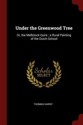 Under the Greenwood Tree: Or, the Mellstock Quire; A Rural Painting of the Dutch School by Thomas Hardy