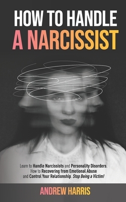 How to Handle a Narcissist: Learn to Handle Narcissists and Personality Disorders. How to Recovering from Emotional Abuse and Control Your Relatio by Andrew Harris