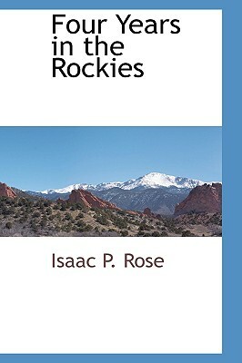 Four Years in the Rockies by Isaac P. Rose