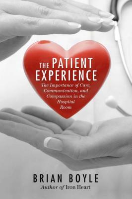 The Patient Experience: The Importance of Care, Communication, and Compassion in the Hospital Room by Brian Boyle