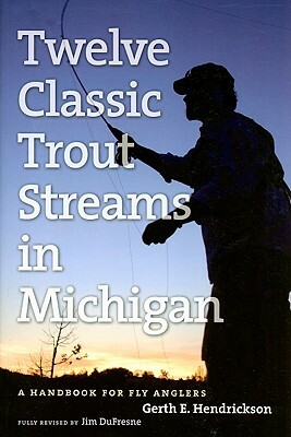 Twelve Classic Trout Streams in Michigan: A Handbook for Fly Anglers by Jim DuFresne, Gerth E. Hendrickson