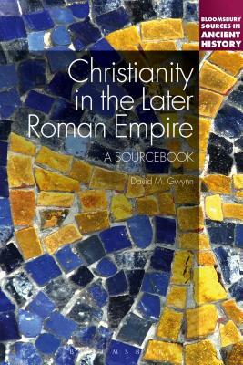 Christianity in the Later Roman Empire: A Sourcebook: A Sourcebook by David M. Gwynn