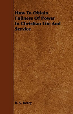 How to Obtain Fullness of Power in Christian Life and Service by R. a. Torrey