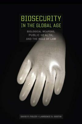 Biosecurity in the Global Age: Biological Weapons, Public Health, and the Rule of Law by David P. Fidler, Lawrence O. Gostin