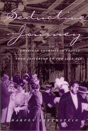 Seductive Journey: American Tourists in France from Jefferson to the Jazz Age by Harvey Levenstein, Harvey Levenstein