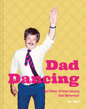 Dad Dancing: And Other Embarrassing Dad Behaviour by Ian Allen